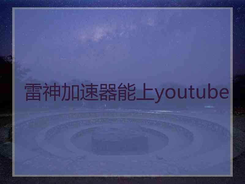 雷神加速器能上youtube