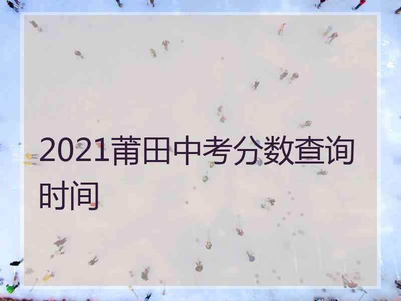 2021莆田中考分数查询时间