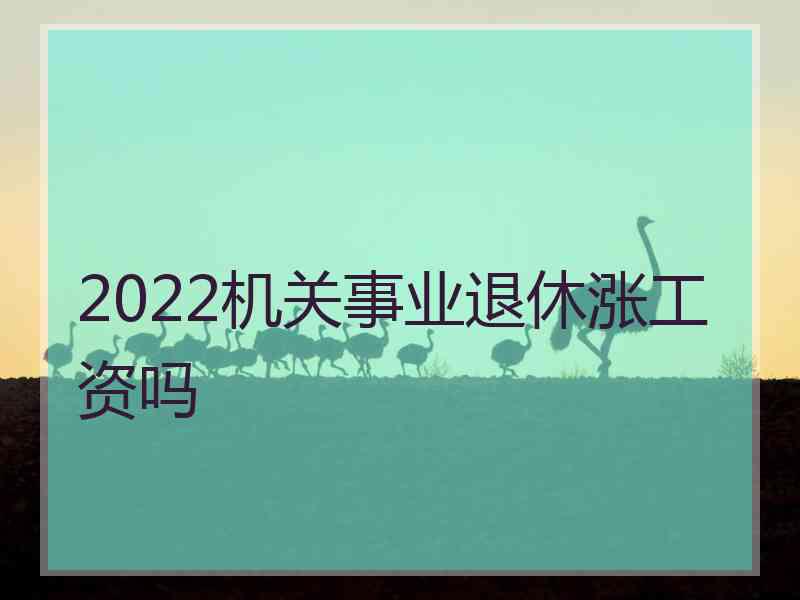 2022机关事业退休涨工资吗