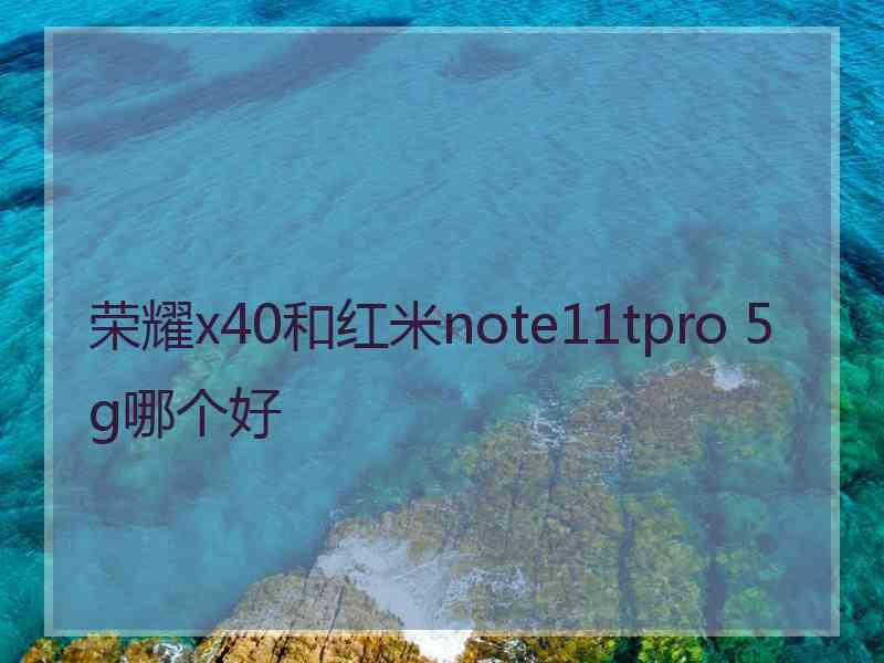 荣耀x40和红米note11tpro 5g哪个好