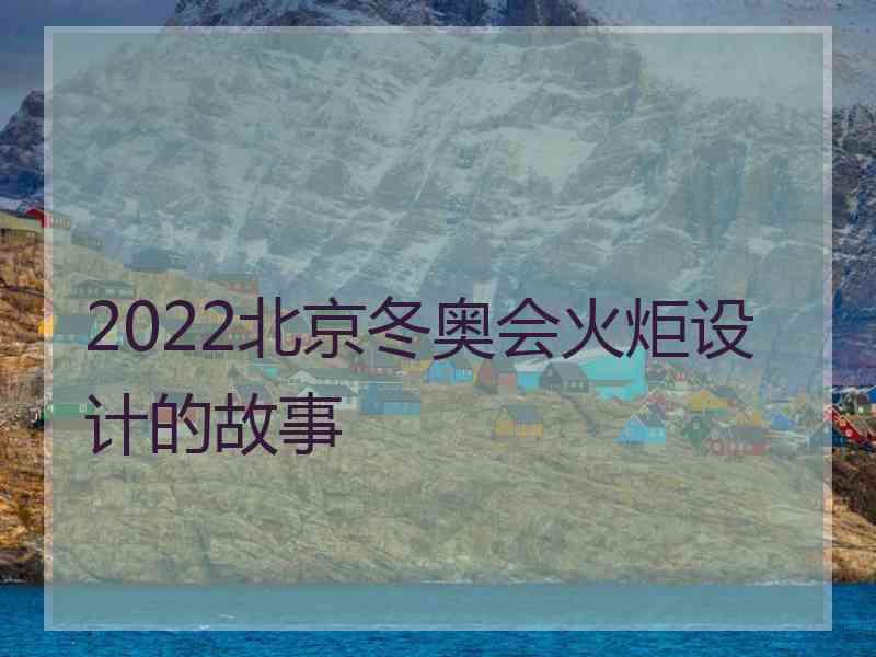 2022北京冬奥会火炬设计的故事