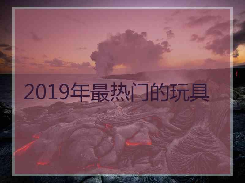 2019年最热门的玩具