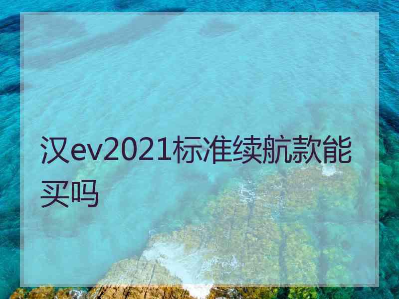 汉ev2021标准续航款能买吗