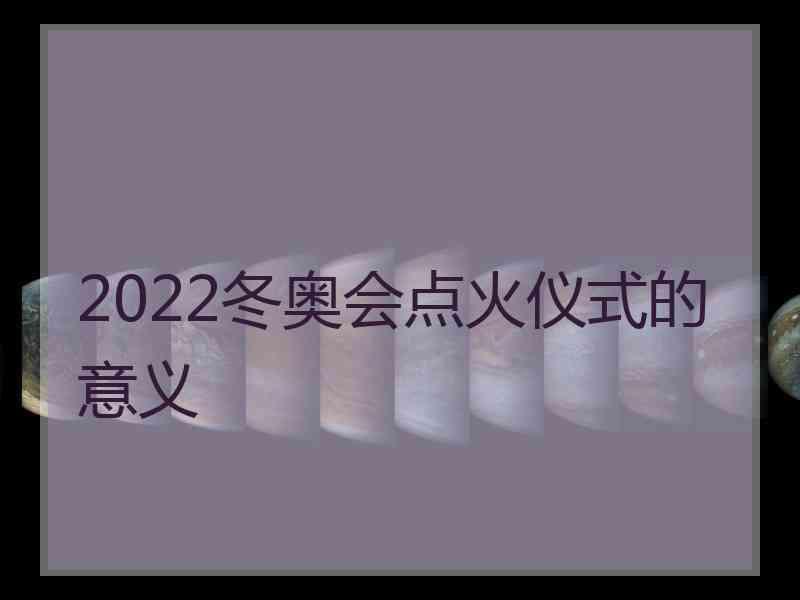 2022冬奥会点火仪式的意义