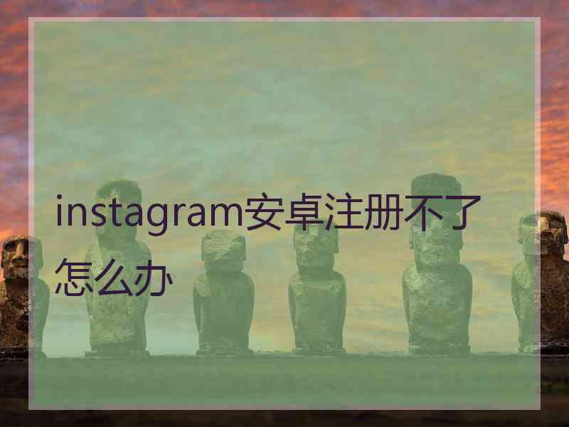 instagram安卓注册不了怎么办