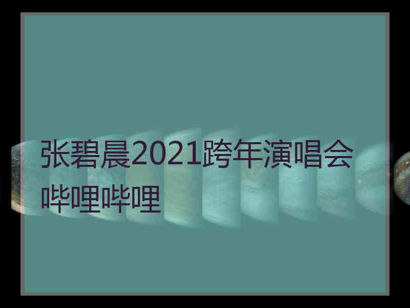 张碧晨2021跨年演唱会哔哩哔哩