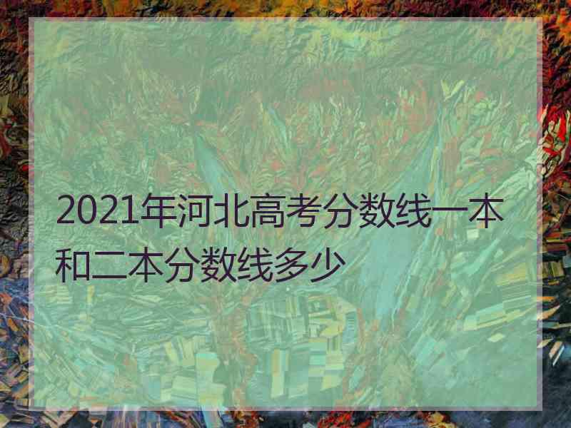 2021年河北高考分数线一本和二本分数线多少