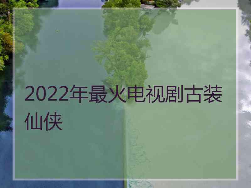 2022年最火电视剧古装仙侠