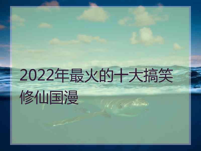 2022年最火的十大搞笑修仙国漫