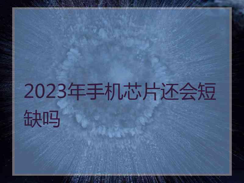 2023年手机芯片还会短缺吗