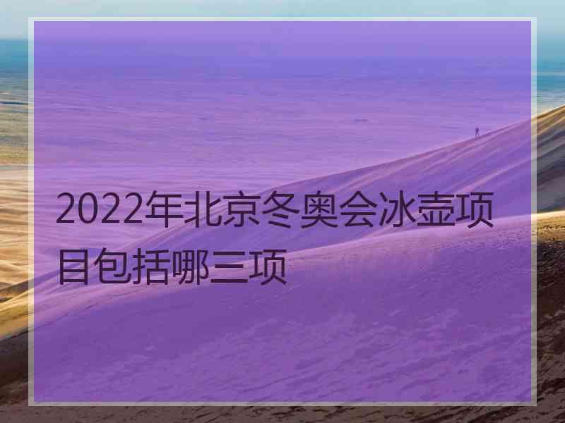 2022年北京冬奥会冰壶项目包括哪三项