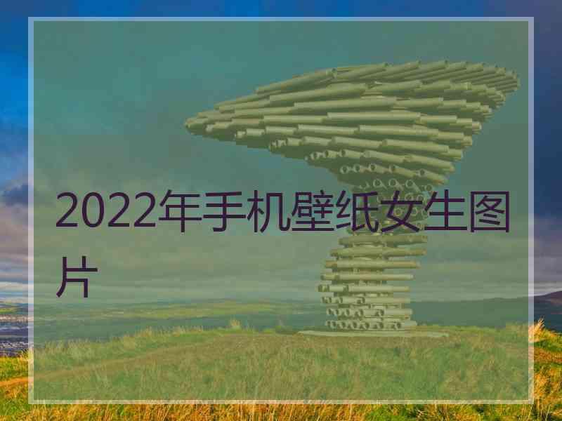 2022年手机壁纸女生图片