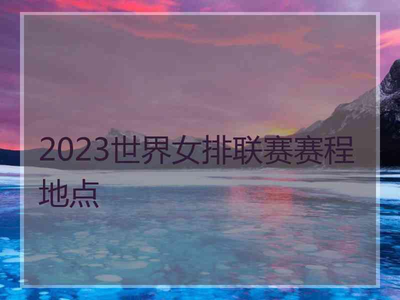 2023世界女排联赛赛程地点