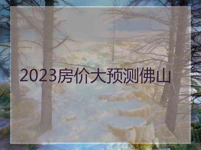 2023房价大预测佛山