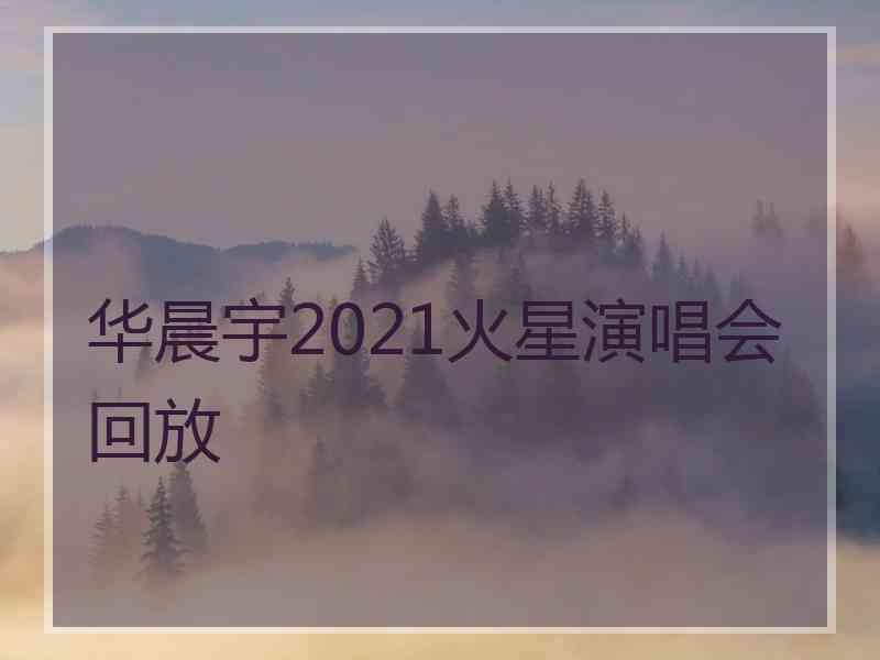 华晨宇2021火星演唱会回放