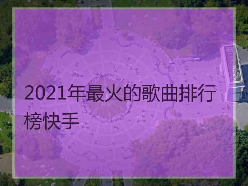 2021年最火的歌曲排行榜快手