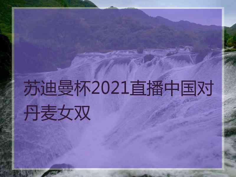 苏迪曼杯2021直播中国对丹麦女双