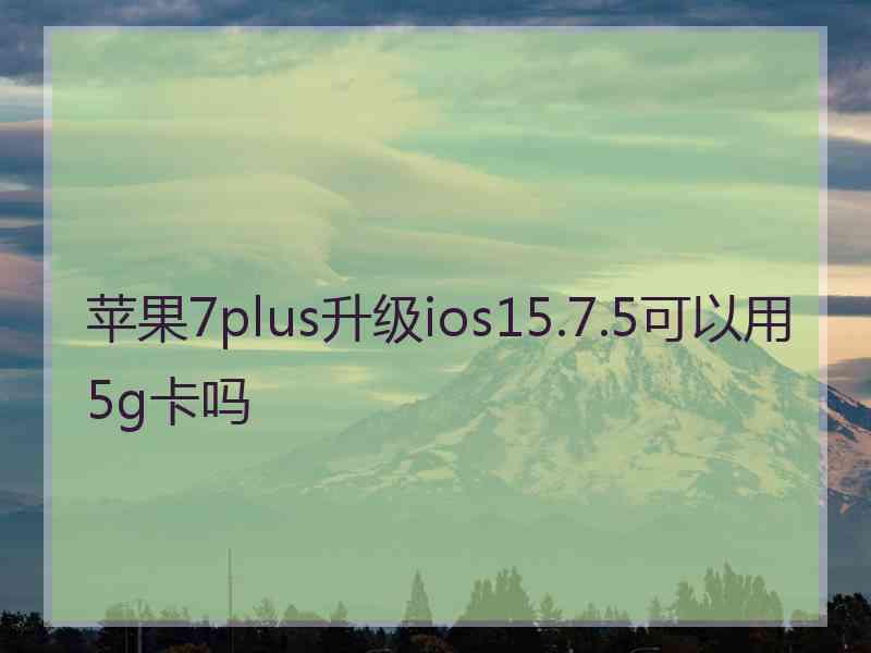 苹果7plus升级ios15.7.5可以用5g卡吗