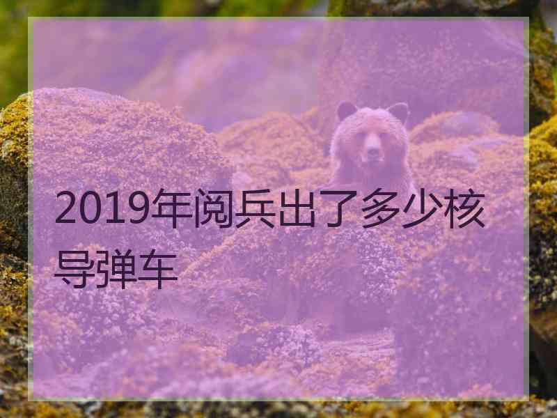 2019年阅兵出了多少核导弹车