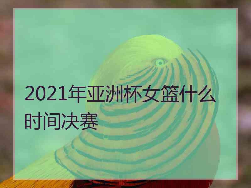 2021年亚洲杯女篮什么时间决赛