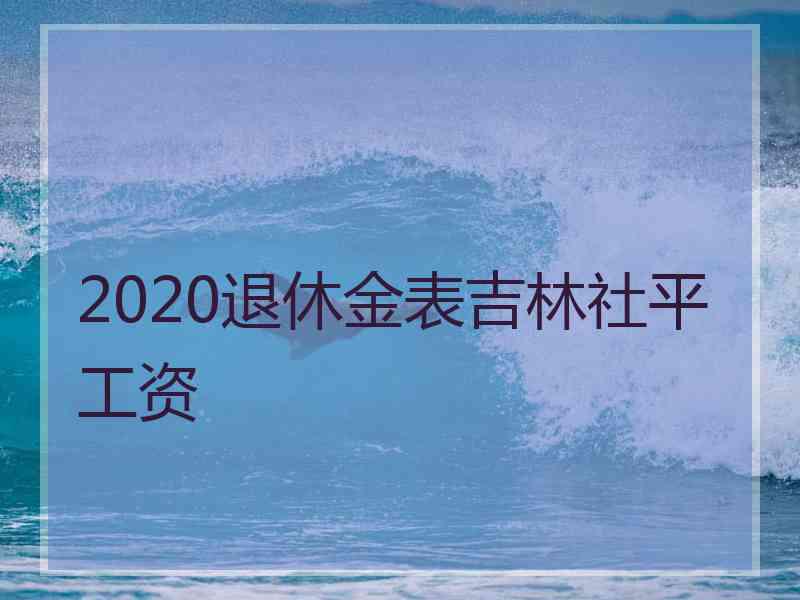 2020退休金表吉林社平工资