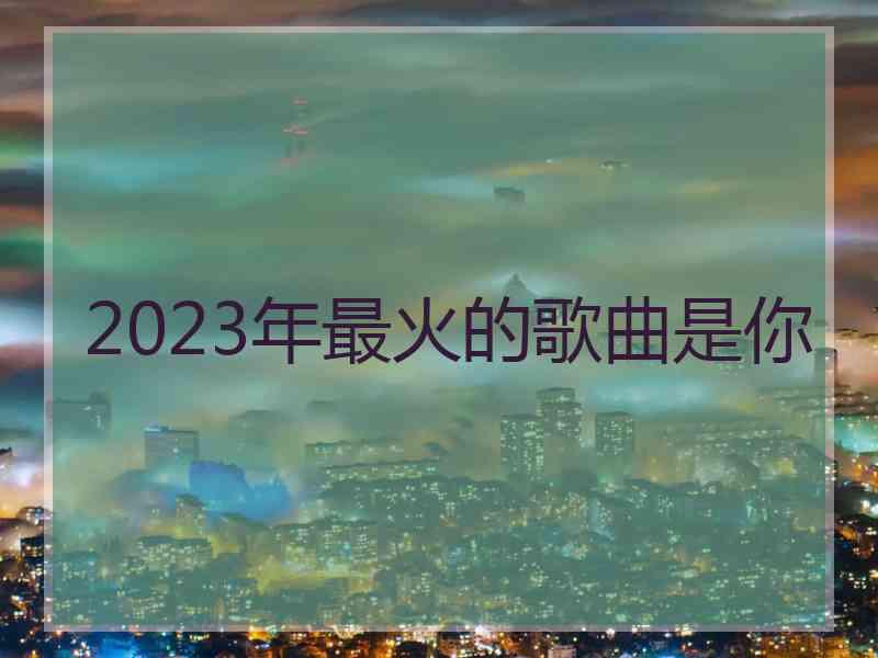 2023年最火的歌曲是你