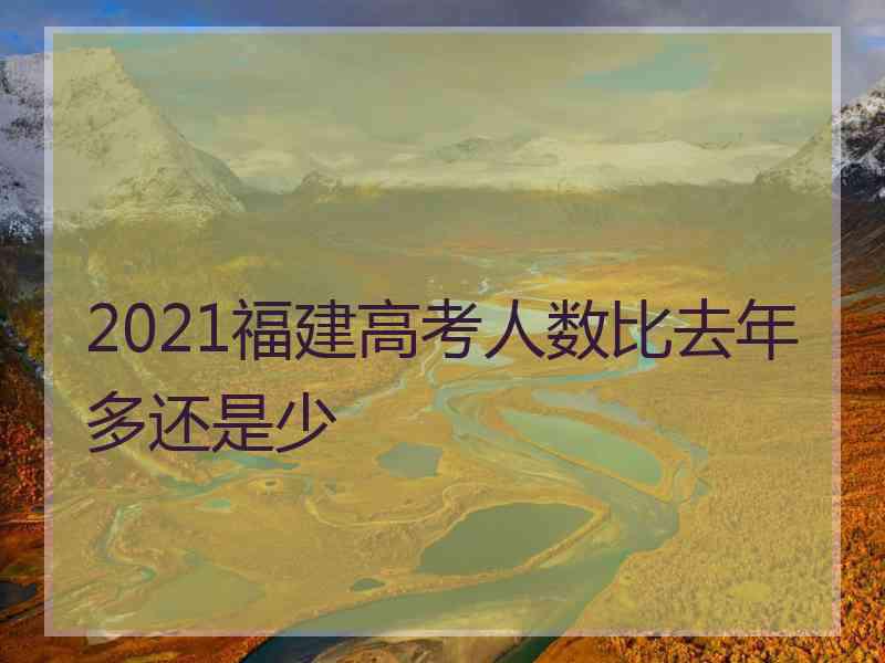 2021福建高考人数比去年多还是少