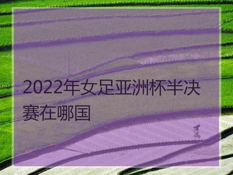 2022年女足亚洲杯半决赛在哪国