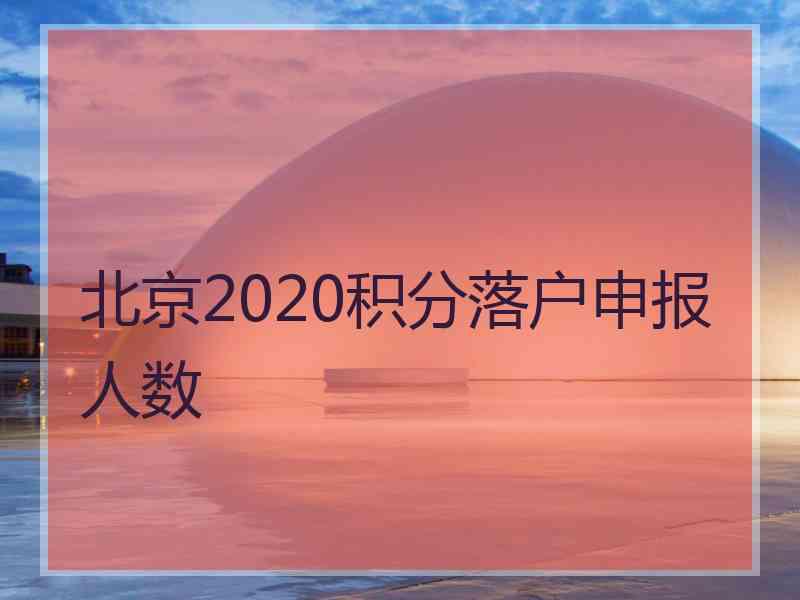 北京2020积分落户申报人数