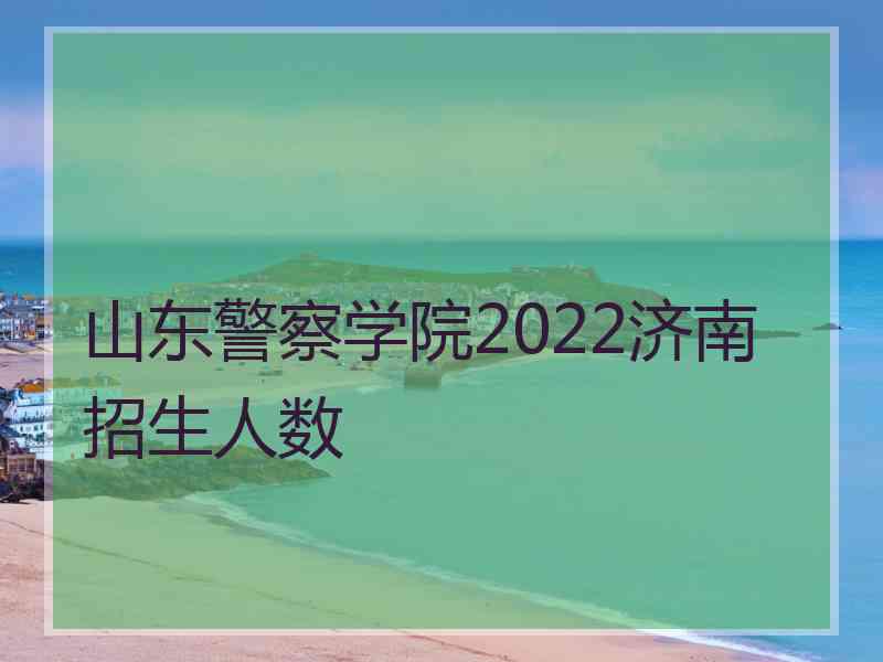 山东警察学院2022济南招生人数