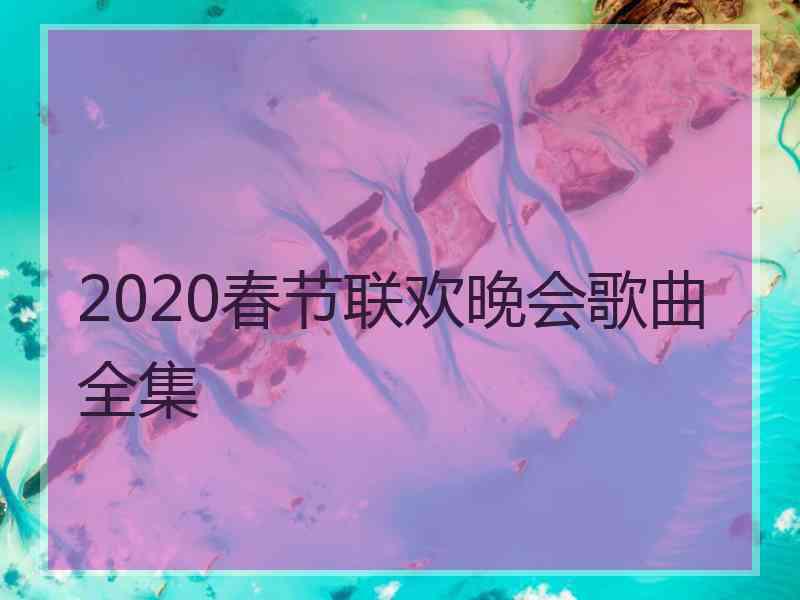 2020春节联欢晚会歌曲全集