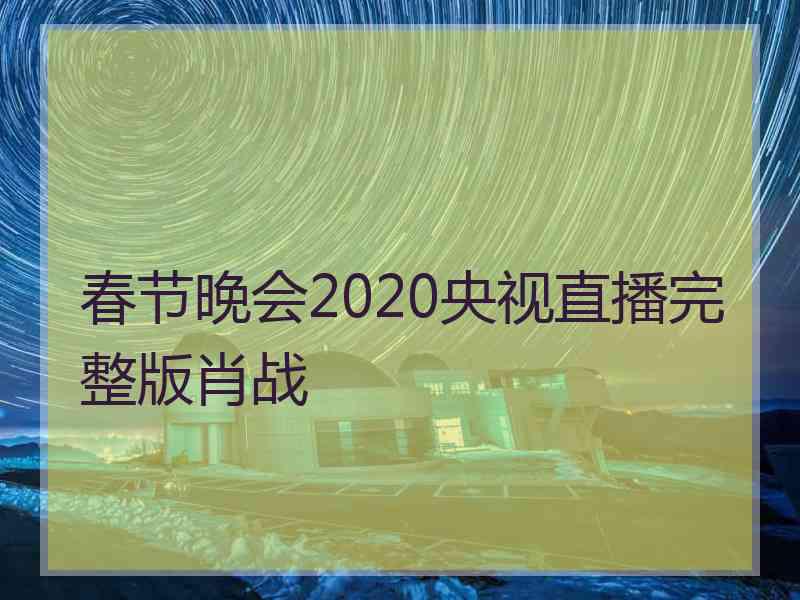 春节晚会2020央视直播完整版肖战