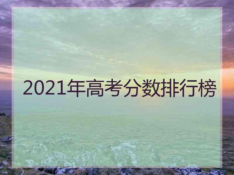 2021年高考分数排行榜