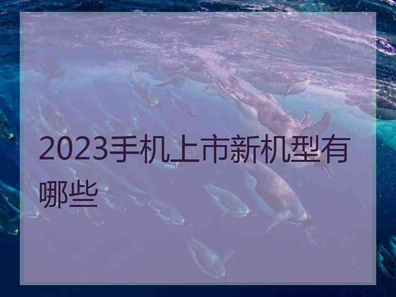 2023手机上市新机型有哪些