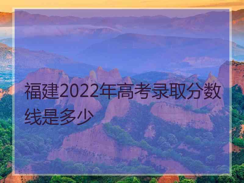 福建2022年高考录取分数线是多少