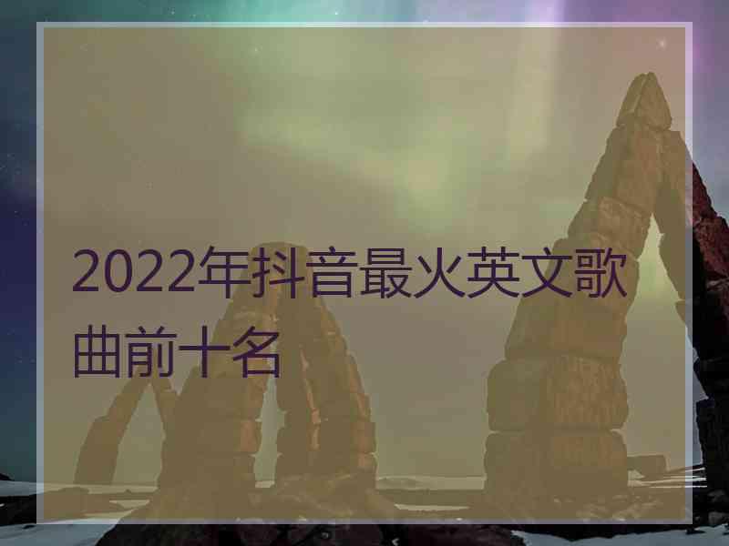 2022年抖音最火英文歌曲前十名