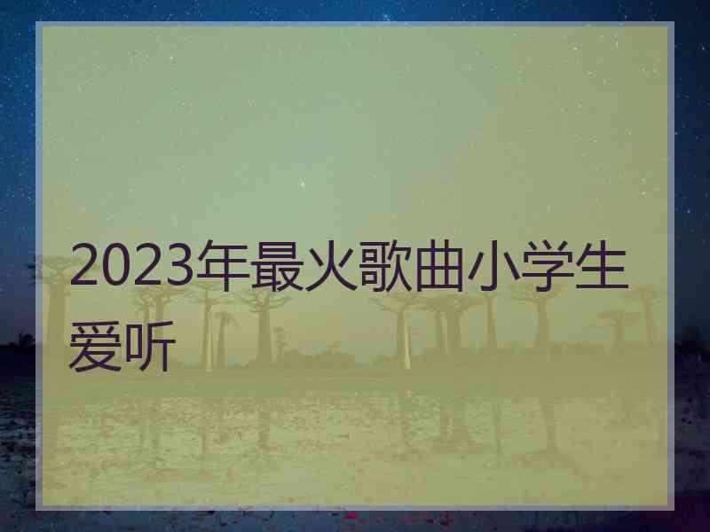 2023年最火歌曲小学生爱听