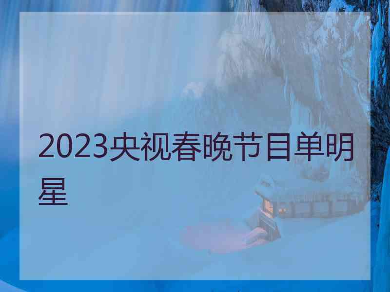 2023央视春晚节目单明星