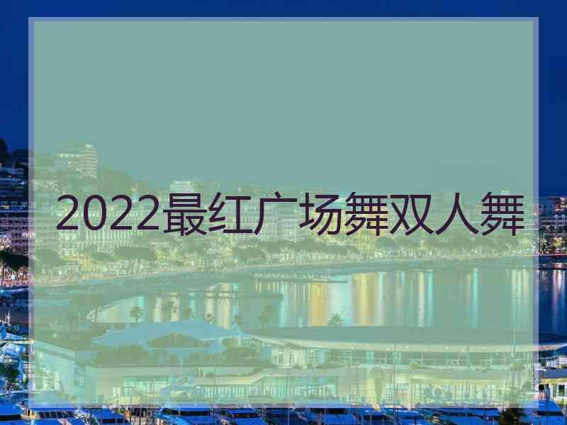 2022最红广场舞双人舞