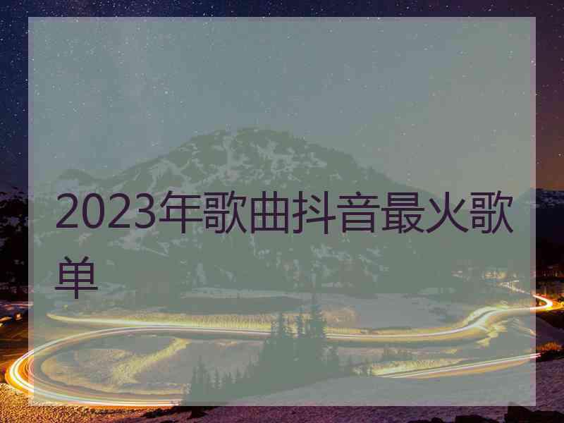 2023年歌曲抖音最火歌单