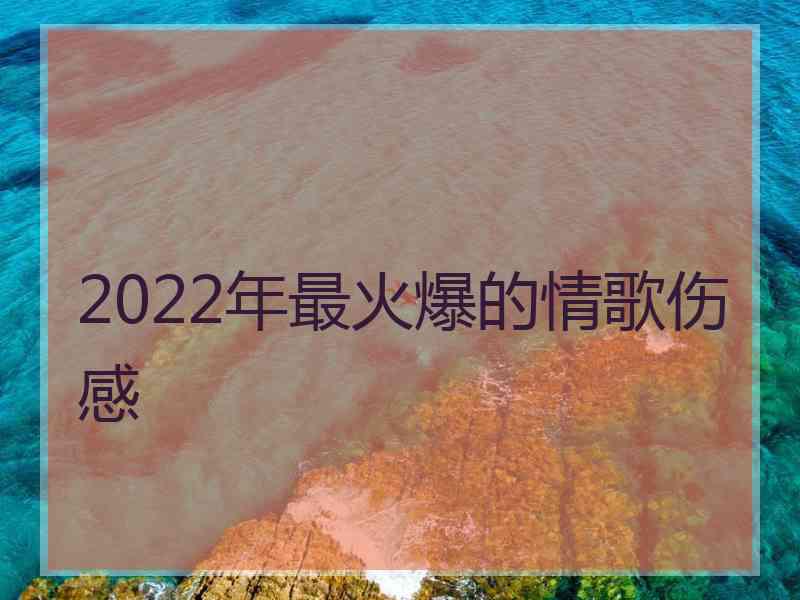 2022年最火爆的情歌伤感