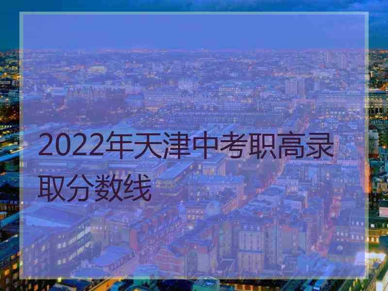 2022年天津中考职高录取分数线