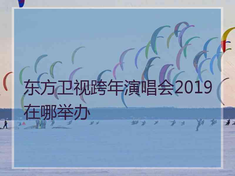 东方卫视跨年演唱会2019在哪举办