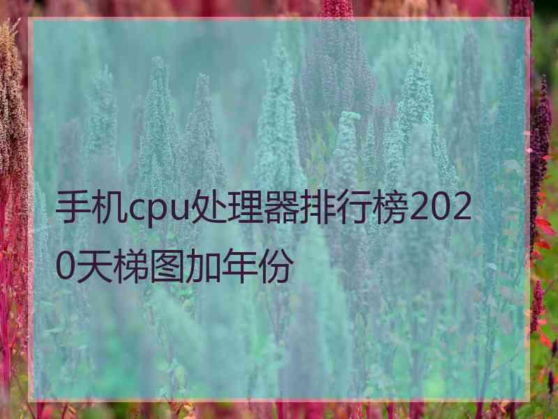 手机cpu处理器排行榜2020天梯图加年份