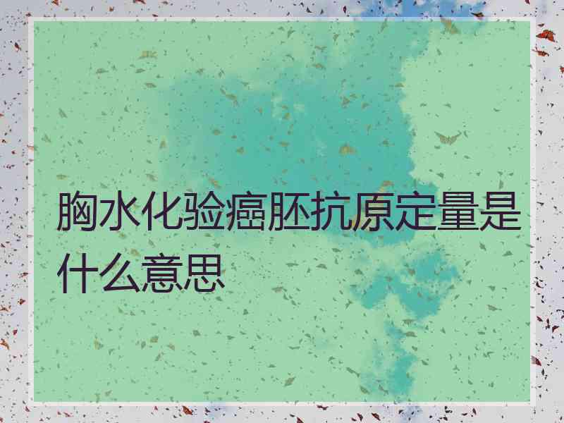 胸水化验癌胚抗原定量是什么意思