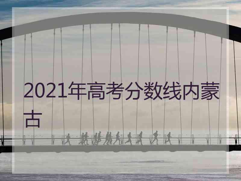 2021年高考分数线内蒙古