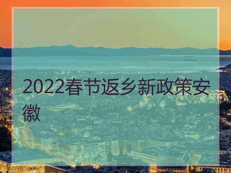 2022春节返乡新政策安徽