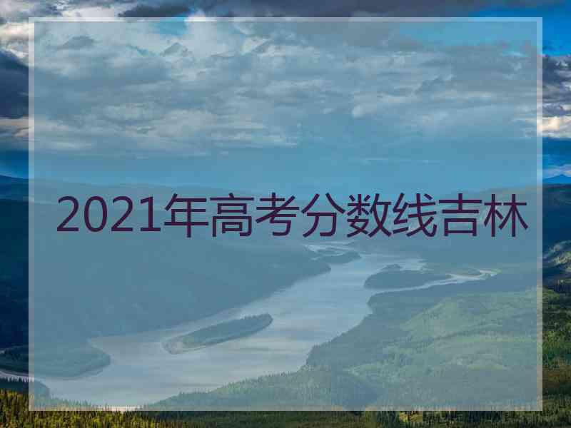 2021年高考分数线吉林