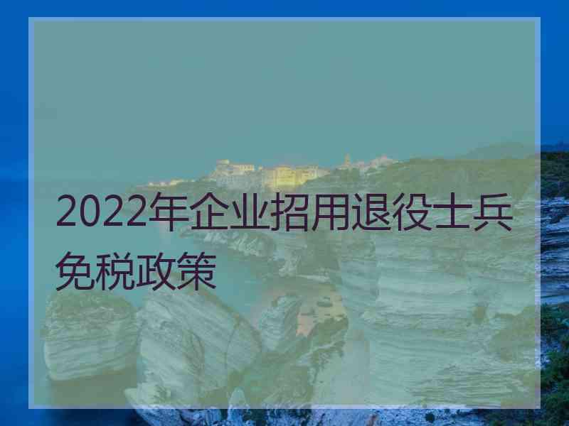 2022年企业招用退役士兵免税政策