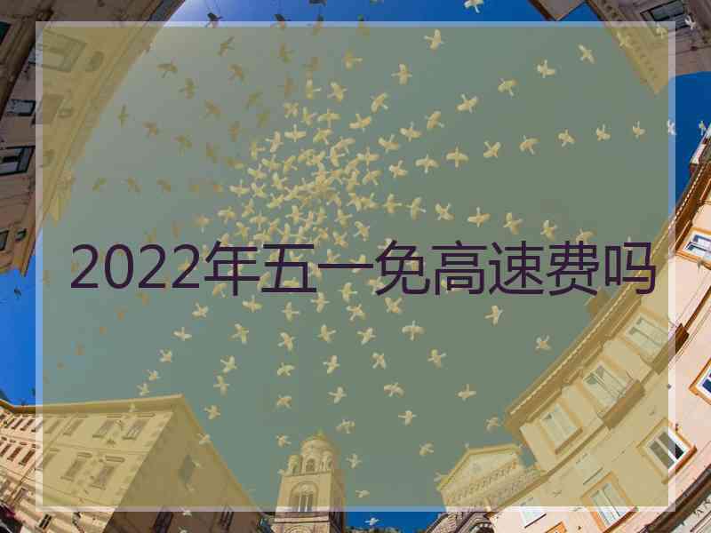 2022年五一免高速费吗